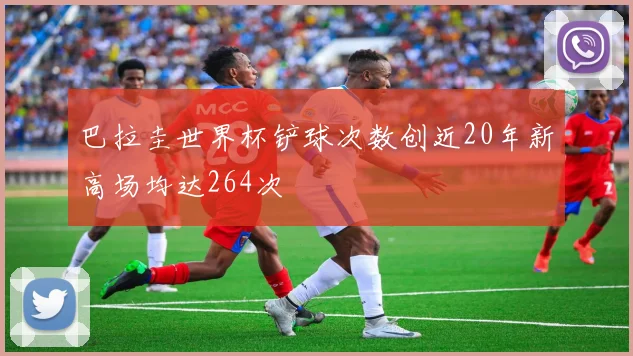 巴拉圭世界杯铲球次数创近20年新高场均达264次