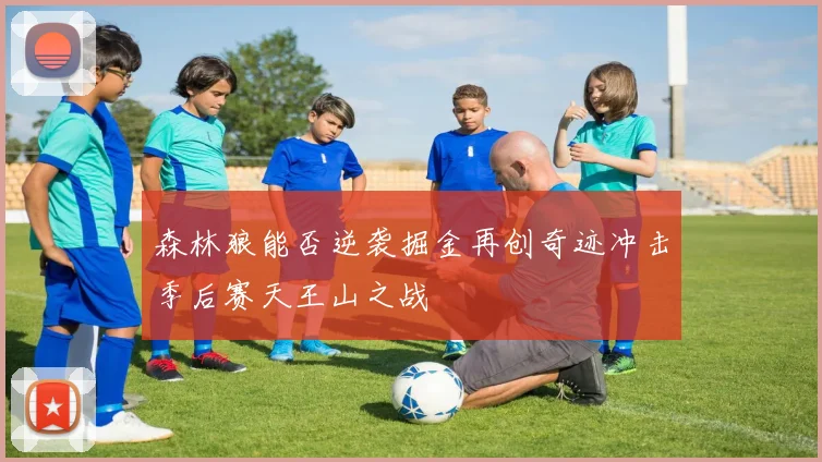 森林狼能否逆袭掘金再创奇迹冲击季后赛天王山之战
