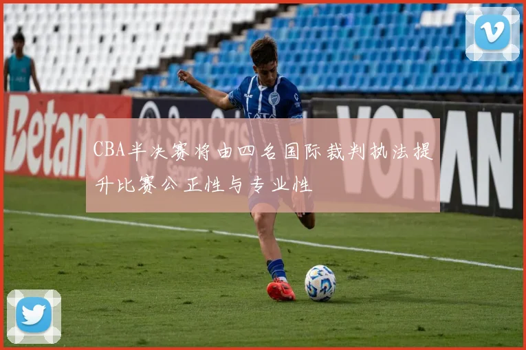 CBA半决赛将由四名国际裁判执法提升比赛公正性与专业性