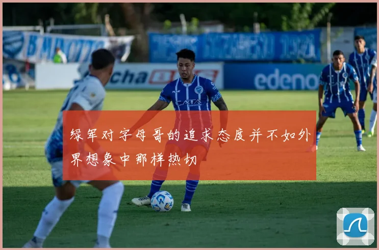 绿军对字母哥的追求态度并不如外界想象中那样热切