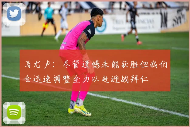 马尤卢：尽管遗憾未能获胜但我们会迅速调整全力以赴迎战拜仁
