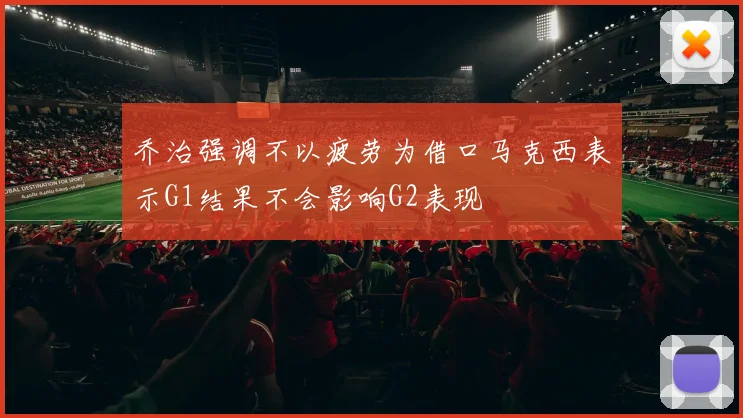 乔治强调不以疲劳为借口马克西表示G1结果不会影响G2表现
