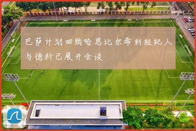 巴萨计划回购哈恩比尔希利经纪人与德科已展开会谈