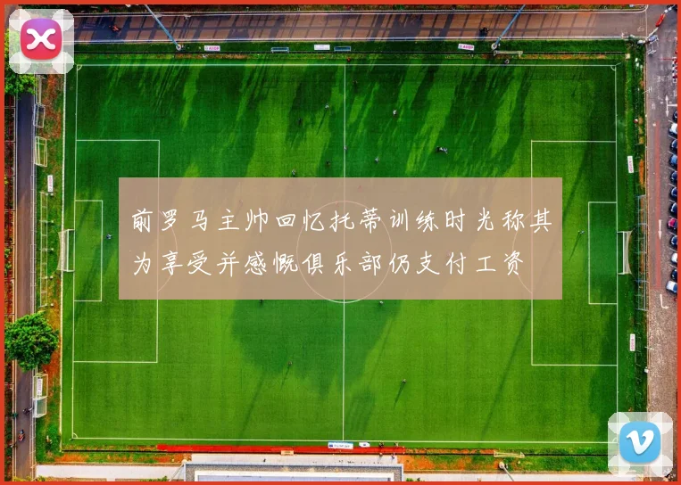 前罗马主帅回忆托蒂训练时光称其为享受并感慨俱乐部仍支付工资