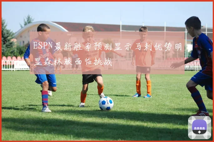ESPN最新胜率预测显示马刺优势明显森林狼面临挑战