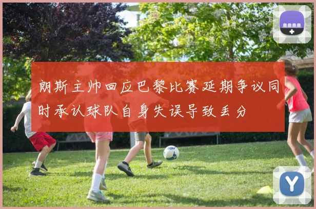 朗斯主帅回应巴黎比赛延期争议同时承认球队自身失误导致丢分