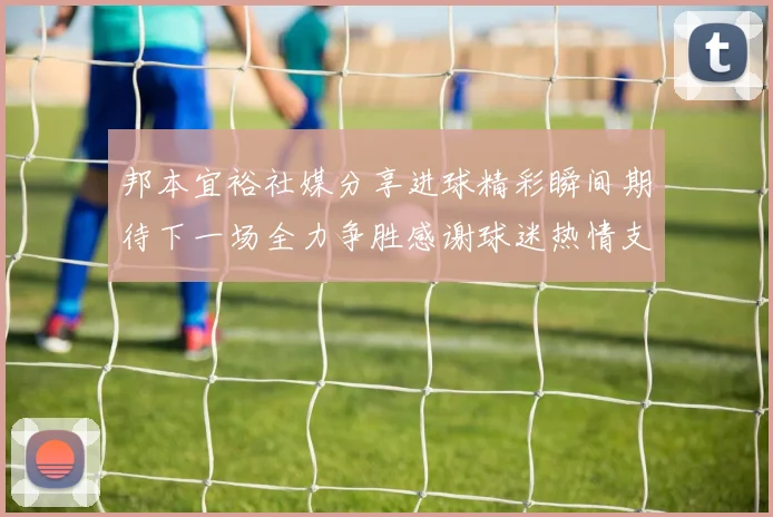 邦本宜裕社媒分享进球精彩瞬间期待下一场全力争胜感谢球迷热情支持