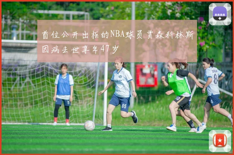 首位公开出柜的NBA球员贾森科林斯因病去世享年47岁