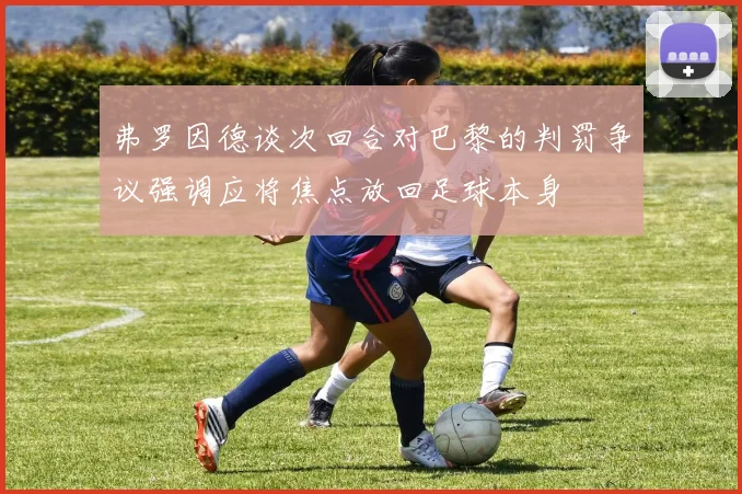 弗罗因德谈次回合对巴黎的判罚争议强调应将焦点放回足球本身