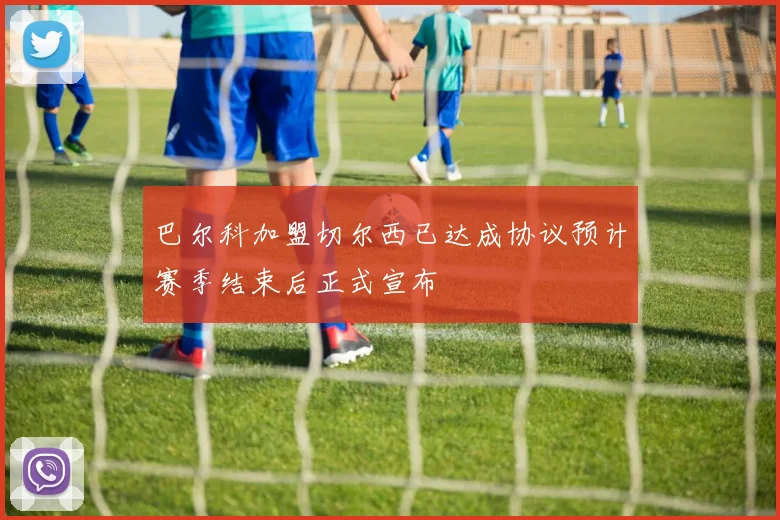 巴尔科加盟切尔西已达成协议预计赛季结束后正式宣布