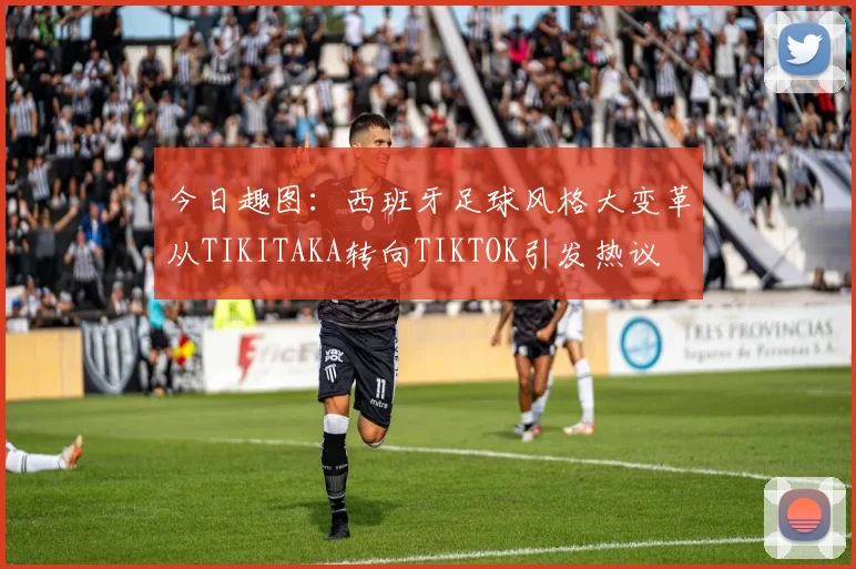 今日趣图：西班牙足球风格大变革从TIKITAKA转向TIKTOK引发热议