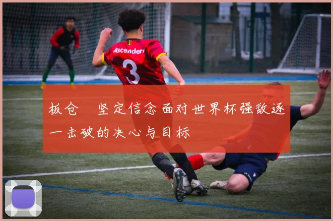 板仓滉坚定信念面对世界杯强敌逐一击破的决心与目标