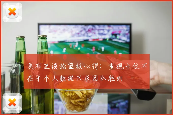 莫布里谈抢篮板心得：重视卡位不在乎个人数据只求团队胜利