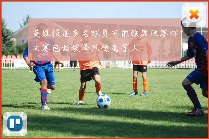 英媒报道多名球员可能缺席联赛杯决赛包括埃泽厄德高等人
