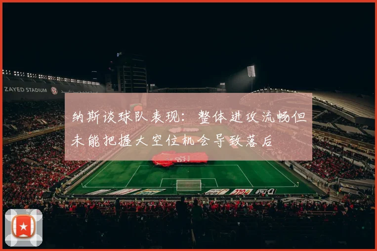 纳斯谈球队表现：整体进攻流畅但未能把握大空位机会导致落后