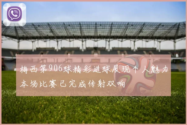 梅西第906球精彩进球展现个人魅力本场比赛已完成传射双响