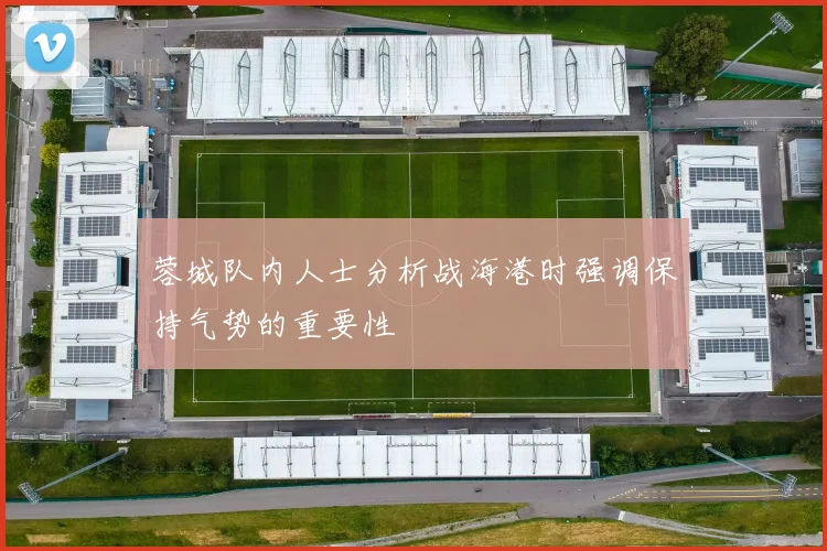 蓉城队内人士分析战海港时强调保持气势的重要性
