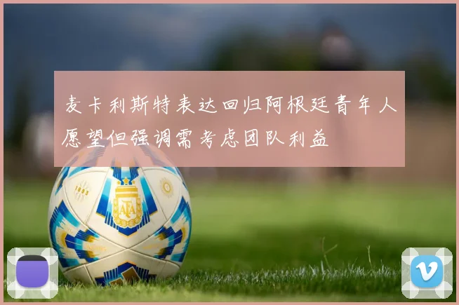 麦卡利斯特表达回归阿根廷青年人愿望但强调需考虑团队利益